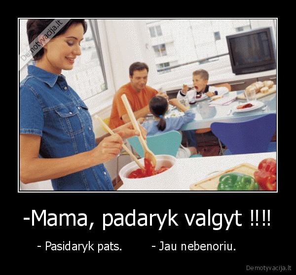 -Mama, padaryk valgyt ‼‼ - - Pasidaryk pats.        - Jau nebenoriu.      