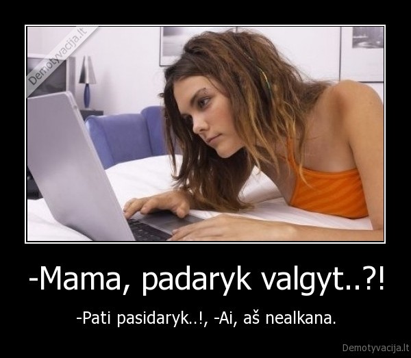 -Mama, padaryk valgyt..?! - -Pati pasidaryk..!, -Ai, aš nealkana.