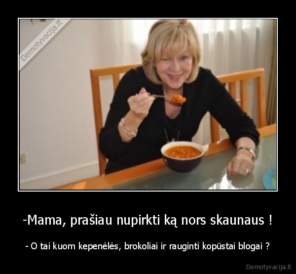 -Mama, prašiau nupirkti ką nors skaunaus ! - - O tai kuom kepenėlės, brokoliai ir rauginti kopūstai blogai ?