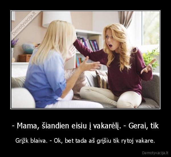 - Mama, šiandien eisiu į vakarėlį. - Gerai, tik - Grįžk blaiva. - Ok, bet tada aš grįšiu tik rytoj vakare.