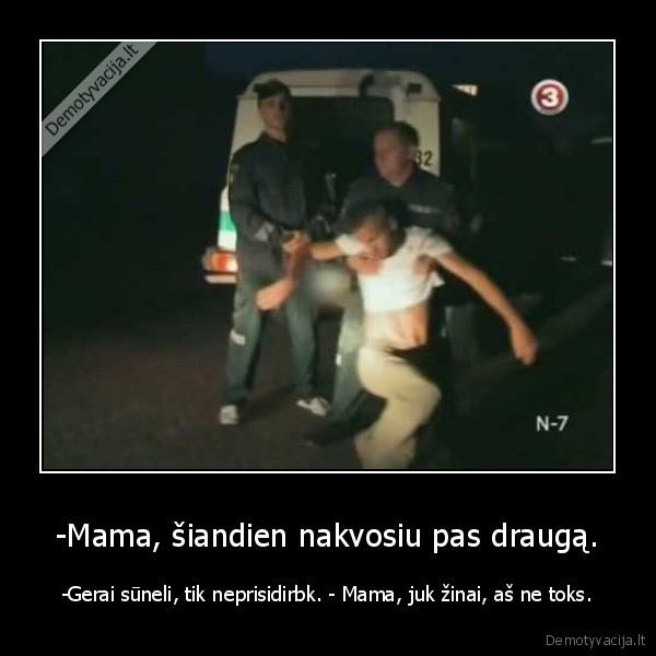 -Mama, šiandien nakvosiu pas draugą. - -Gerai sūneli, tik neprisidirbk. - Mama, juk žinai, aš ne toks.