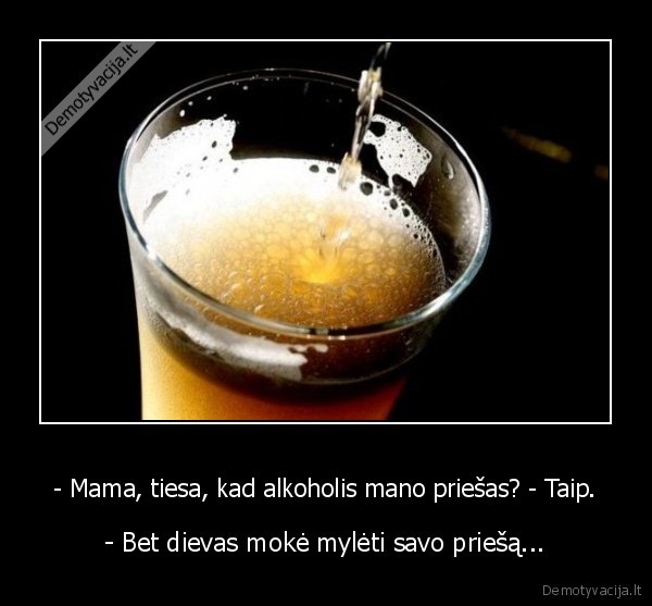 - Mama, tiesa, kad alkoholis mano priešas? - Taip. - - Bet dievas mokė mylėti savo priešą...