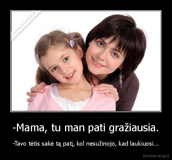 -Mama, tu man pati gražiausia. - -Tavo tėtis sakė tą patį, kol nesužinojo, kad laukiuosi...