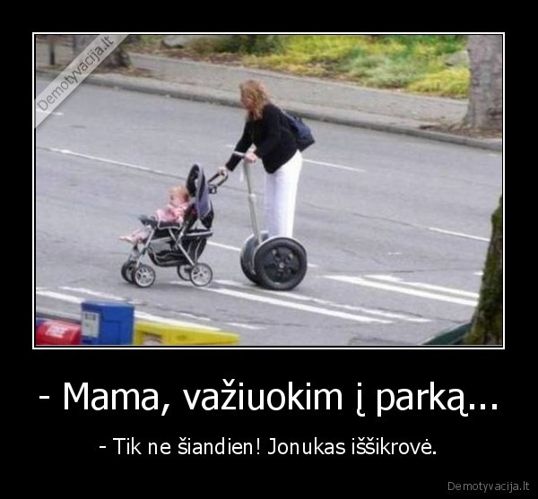 - Mama, važiuokim į parką... - - Tik ne šiandien! Jonukas iššikrovė.