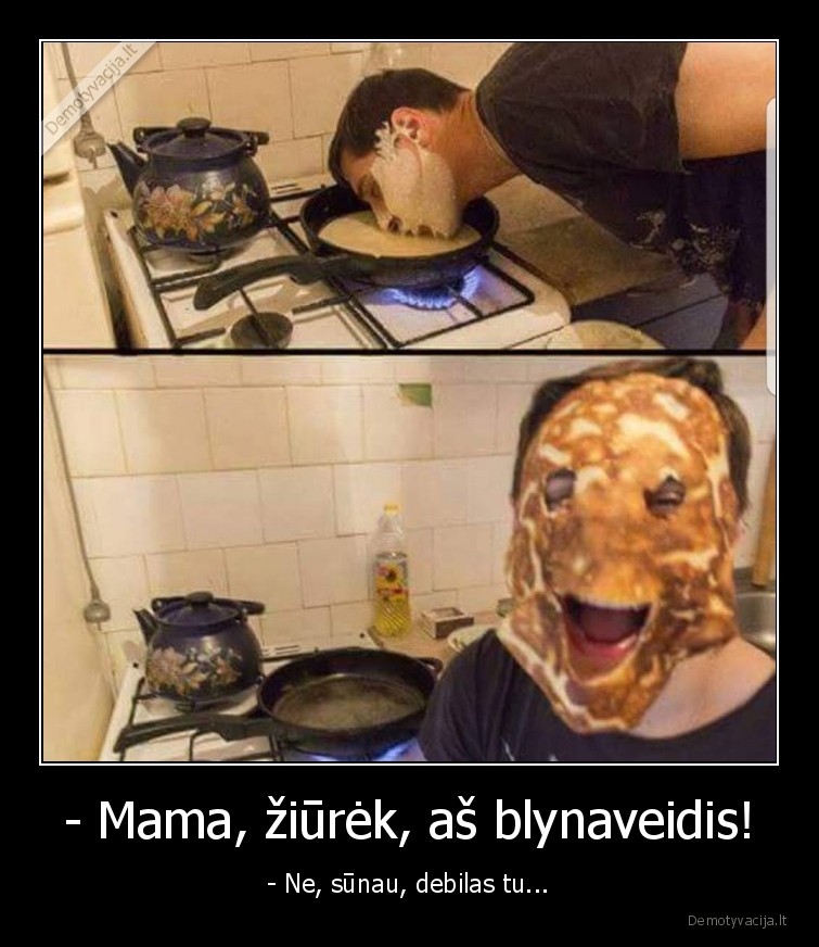 - Mama, žiūrėk, aš blynaveidis! - - Ne, sūnau, debilas tu...