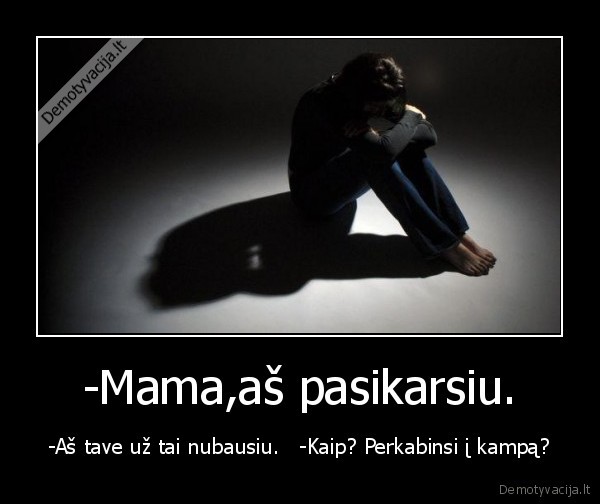 -Mama,aš pasikarsiu. - -Aš tave už tai nubausiu.   -Kaip? Perkabinsi į kampą?