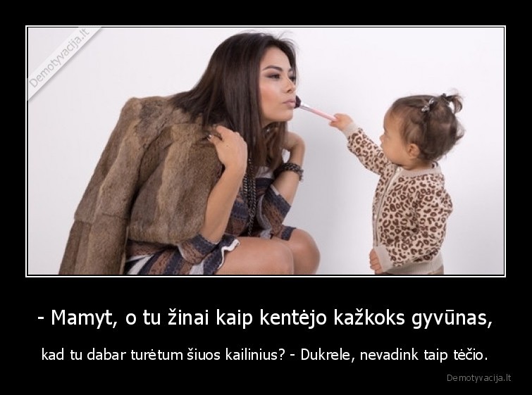 - Mamyt, o tu žinai kaip kentėjo kažkoks gyvūnas, - kad tu dabar turėtum šiuos kailinius? - Dukrele, nevadink taip tėčio.