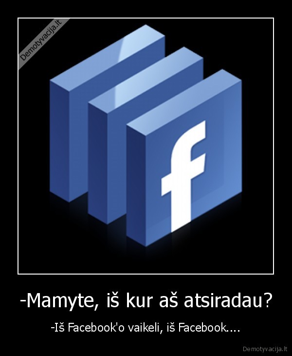 -Mamyte, iš kur aš atsiradau? - -Iš Facebook'o vaikeli, iš Facebook....