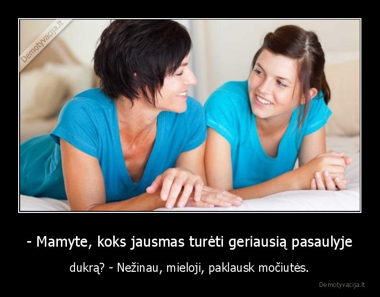 - Mamyte, koks jausmas turėti geriausią pasaulyje - dukrą? - Nežinau, mieloji, paklausk močiutės.