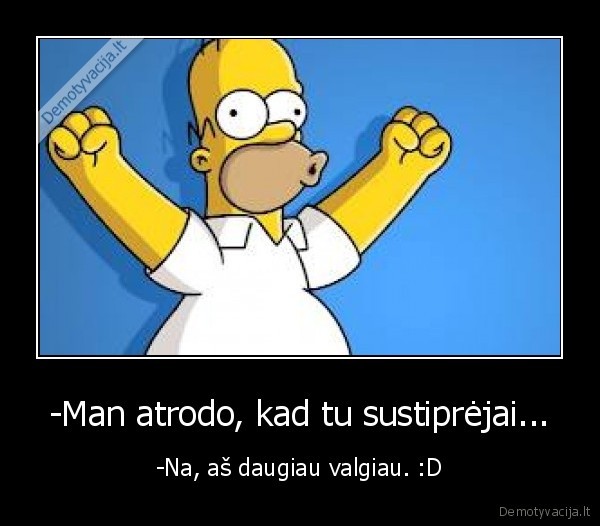 -Man atrodo, kad tu sustiprėjai... - -Na, aš daugiau valgiau. :D