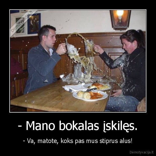 - Mano bokalas įskilęs. - - Va, matote, koks pas mus stiprus alus!