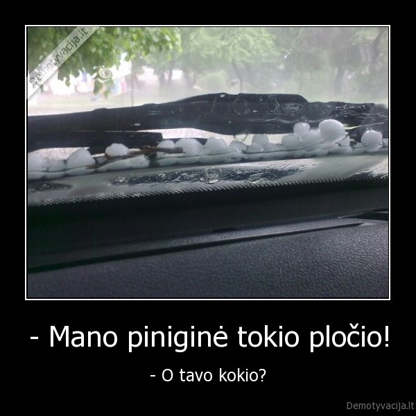 - Mano piniginė tokio pločio! - - O tavo kokio?