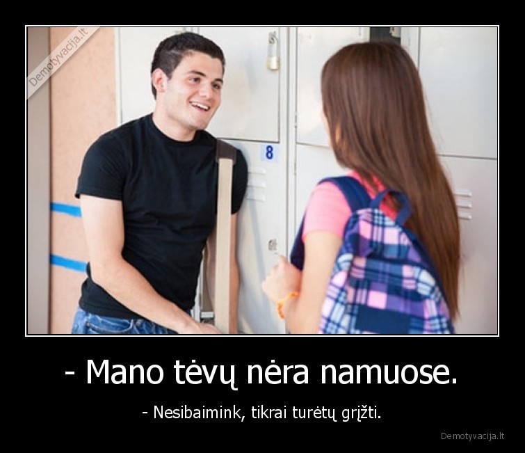 - Mano tėvų nėra namuose. - - Nesibaimink, tikrai turėtų grįžti.