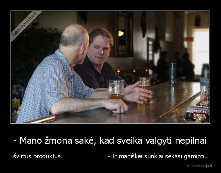 - Mano žmona sakė, kad sveika valgyti nepilnai - išvirtus produktus.                       - Ir maniškei sunkiai sekasi gaminti..