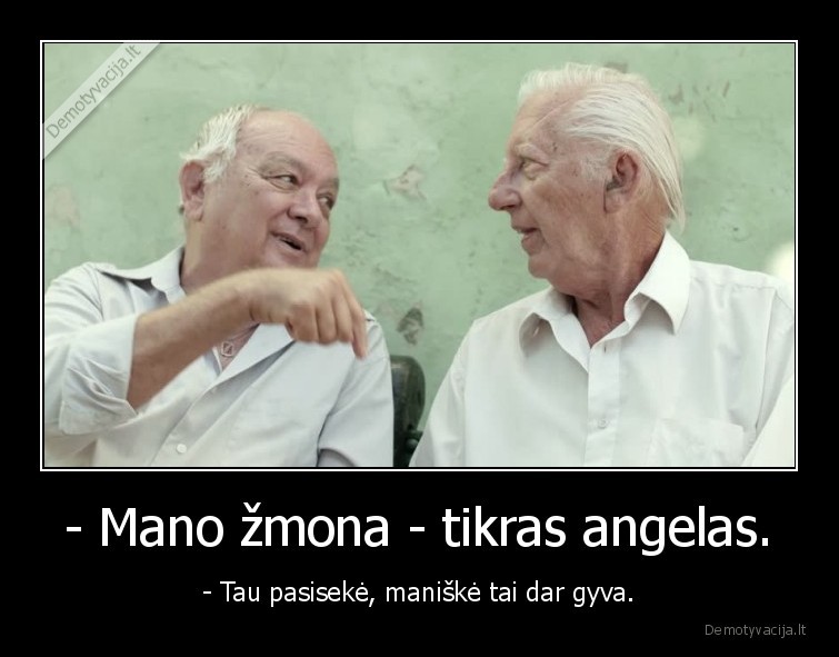 - Mano žmona - tikras angelas. - - Tau pasisekė, maniškė tai dar gyva.