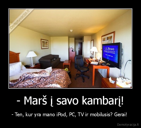 - Marš į savo kambarį! - - Ten, kur yra mano iPod, PC, TV ir mobilusis? Gerai! 