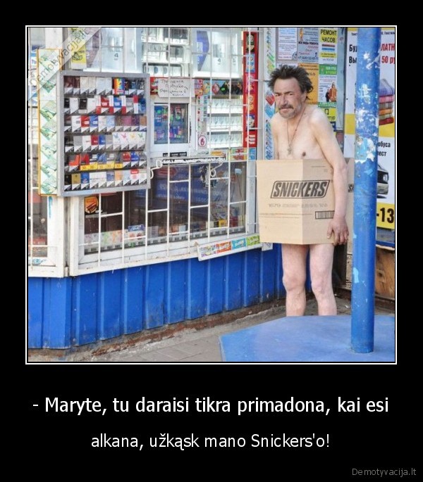 - Maryte, tu daraisi tikra primadona, kai esi - alkana, užkąsk mano Snickers'o!