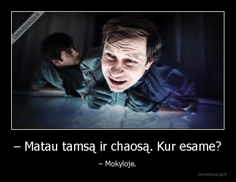 – Matau tamsą ir chaosą. Kur esame? - – Mokyloje.