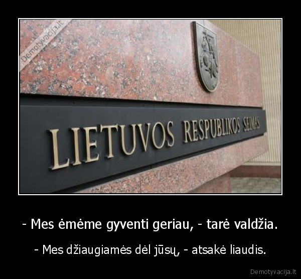 - Mes ėmėme gyventi geriau, - tarė valdžia. - - Mes džiaugiamės dėl jūsų, - atsakė liaudis.