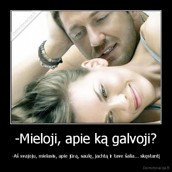 -Mieloji, apie ką galvoji? - -Aš svajoju, mielasis, apie jūrą, saulę, jachtą ir tave šalia... skęstantį