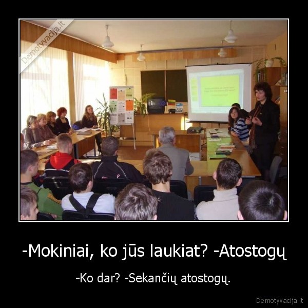 -Mokiniai, ko jūs laukiat? -Atostogų - -Ko dar? -Sekančių atostogų.