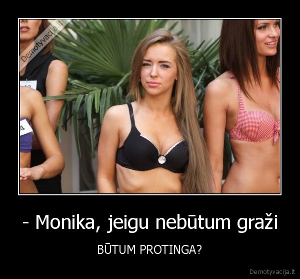 - Monika, jeigu nebūtum graži - BŪTUM PROTINGA?