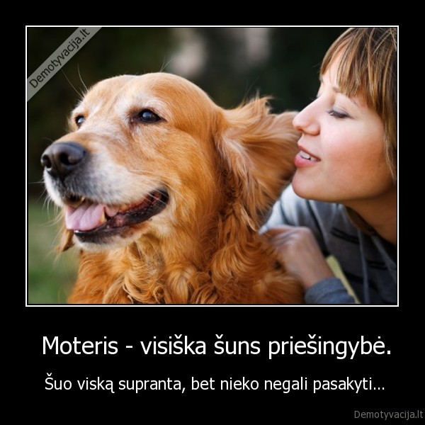  Moteris - visiška šuns priešingybė. -  Šuo viską supranta, bet nieko negali pasakyti…