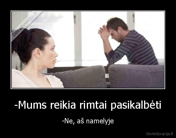 -Mums reikia rimtai pasikalbėti - -Ne, aš namelyje