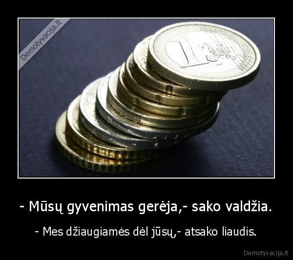 - Mūsų gyvenimas gerėja,- sako valdžia. - - Mes džiaugiamės dėl jūsų,- atsako liaudis.