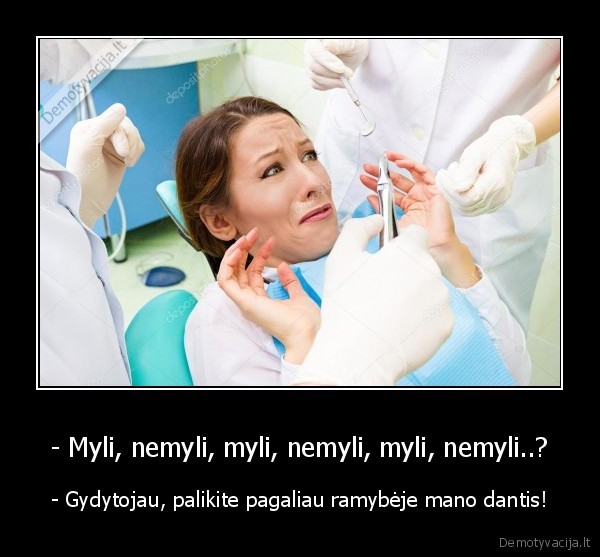 - Myli, nemyli, myli, nemyli, myli, nemyli..? - - Gydytojau, palikite pagaliau ramybėje mano dantis!