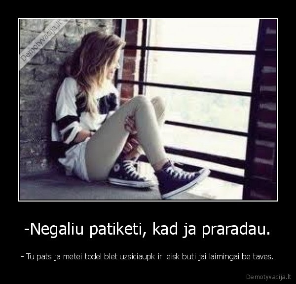 -Negaliu patiketi, kad ja praradau. - - Tu pats ja metei todel blet uzsiciaupk ir leisk buti jai laimingai be taves.