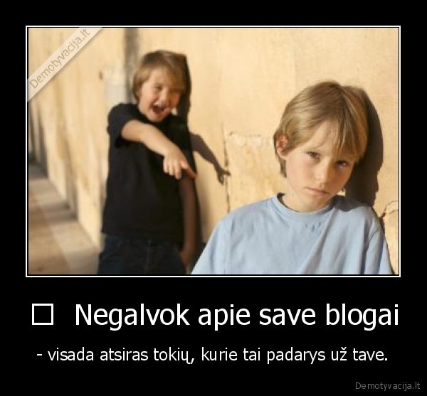 	  Negalvok apie save blogai - - visada atsiras tokių, kurie tai padarys už tave.