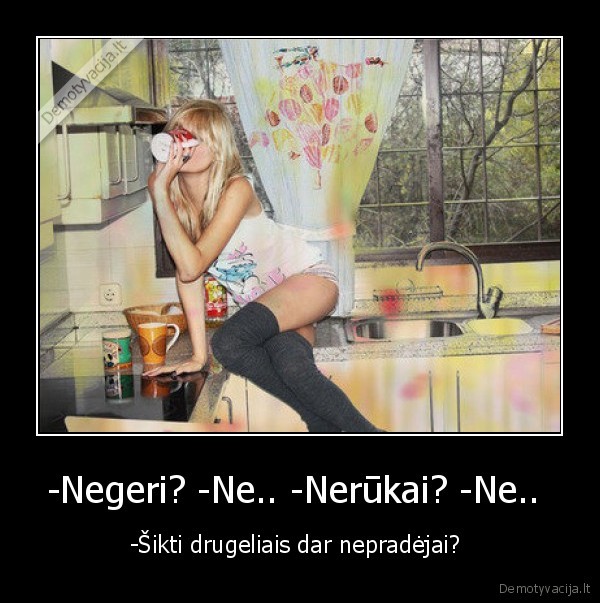 -Negeri? -Ne.. -Nerūkai? -Ne..  - -Šikti drugeliais dar nepradėjai? 