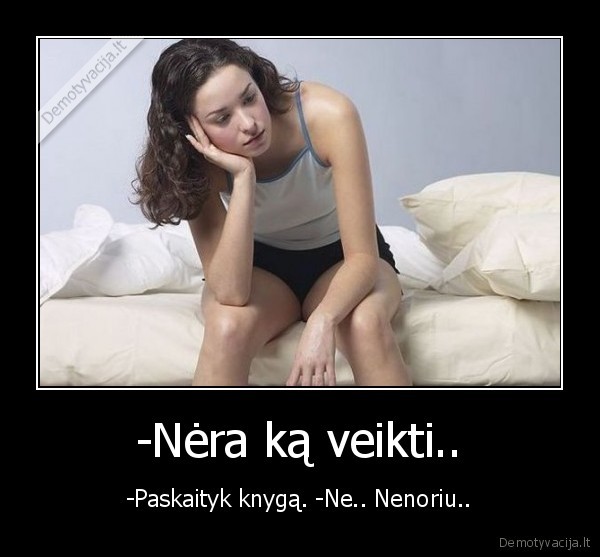 -Nėra ką veikti.. - -Paskaityk knygą. -Ne.. Nenoriu..