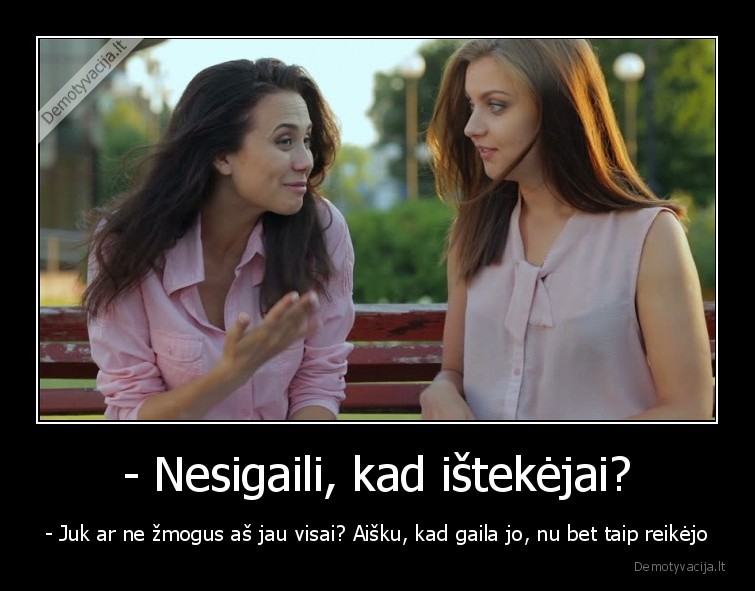 - Nesigaili, kad ištekėjai? - - Juk ar ne žmogus aš jau visai? Aišku, kad gaila jo, nu bet taip reikėjo