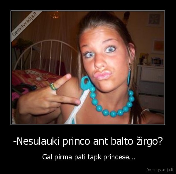 -Nesulauki princo ant balto žirgo? - -Gal pirma pati tapk princese...