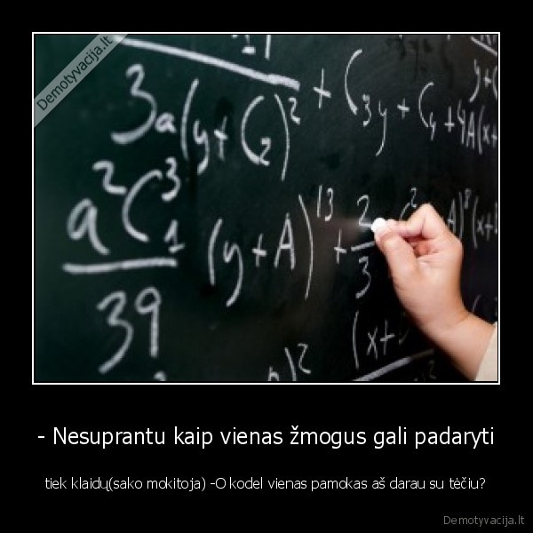 - Nesuprantu kaip vienas žmogus gali padaryti - tiek klaidų(sako mokitoja) -O kodel vienas pamokas aš darau su tėčiu?