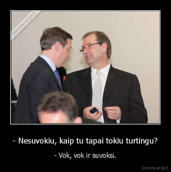 - Nesuvokiu, kaip tu tapai tokiu turtingu? - - Vok, vok ir suvoksi.