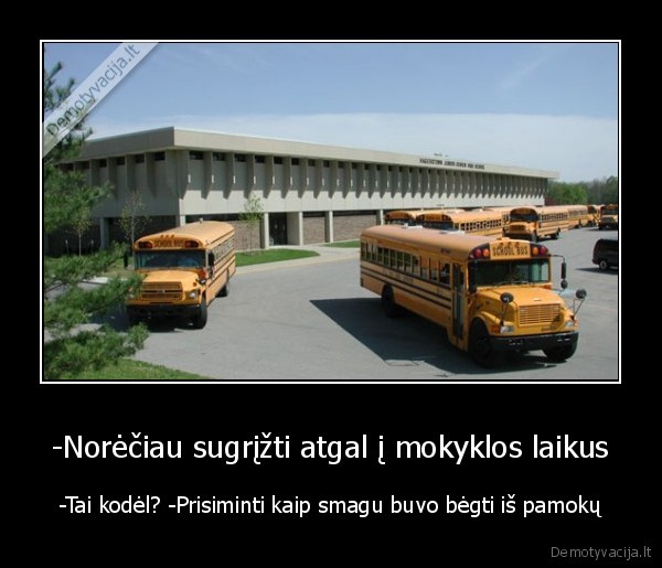 -Norėčiau sugrįžti atgal į mokyklos laikus - -Tai kodėl? -Prisiminti kaip smagu buvo bėgti iš pamokų