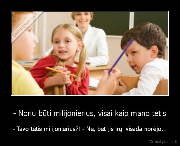 - Noriu būti milijonierius, visai kaip mano tėtis - - Tavo tėtis milijonierius?! - Ne, bet jis irgi visada norėjo...