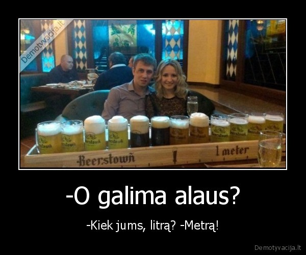 -O galima alaus? - -Kiek jums, litrą? -Metrą!