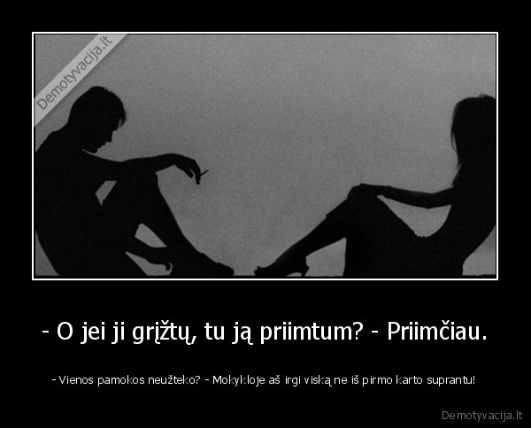 - O jei ji grįžtų, tu ją priimtum? - Priimčiau. - - Vienos pamokos neužteko? - Mokykloje aš irgi viską ne iš pirmo karto suprantu!