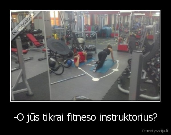 -O jūs tikrai fitneso instruktorius? - 