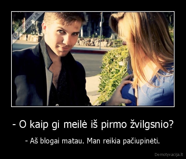 - O kaip gi meilė iš pirmo žvilgsnio? - - Aš blogai matau. Man reikia pačiupinėti.