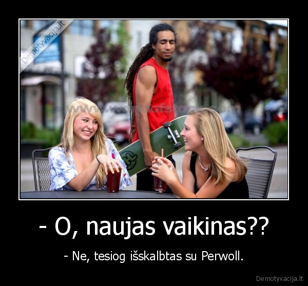 - O, naujas vaikinas?? - - Ne, tesiog išskalbtas su Perwoll.