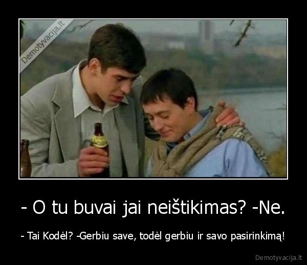 - O tu buvai jai neištikimas? -Ne. - - Tai Kodėl? -Gerbiu save, todėl gerbiu ir savo pasirinkimą!