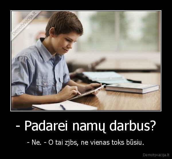 - Padarei namų darbus? - - Ne. - O tai zjbs, ne vienas toks būsiu.