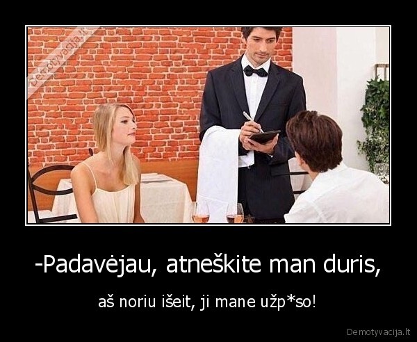 -Padavėjau, atneškite man duris, - aš noriu išeit, ji mane užp*so!