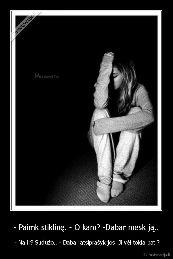 - Paimk stiklinę. - O kam? -Dabar mesk ją.. -  - Na ir? Sudužo.. - Dabar atsiprašyk jos. Ji vėl tokia pati?