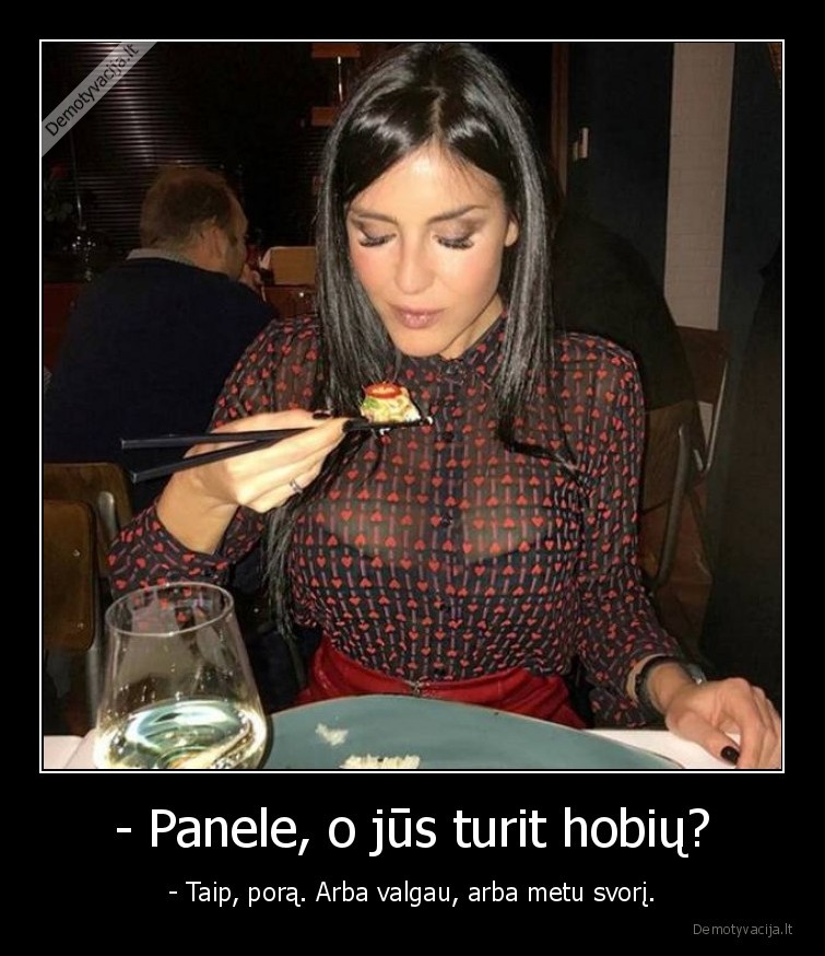 - Panele, o jūs turit hobių? - - Taip, porą. Arba valgau, arba metu svorį.